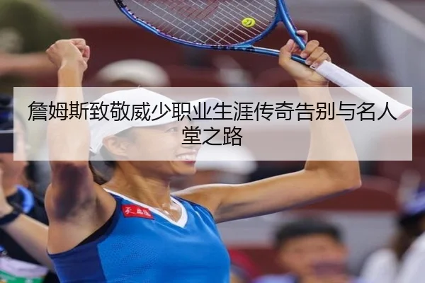 詹姆斯致敬威少职业生涯传奇告别与名人堂之路