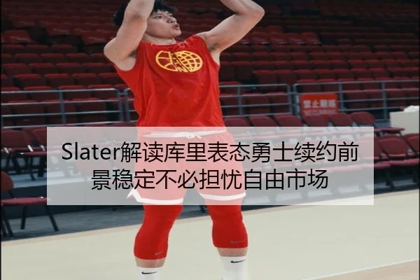 Slater解读库里表态勇士续约前景稳定不必担忧自由市场